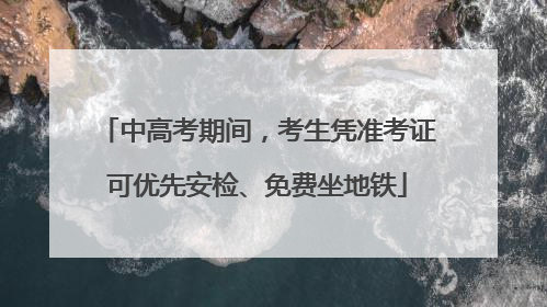中高考期间，考生凭准考证可优先安检、免费坐地铁